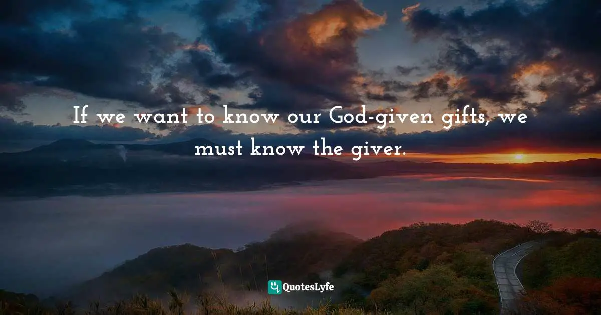 If we want to know our God-given gifts, we must know the giver.
