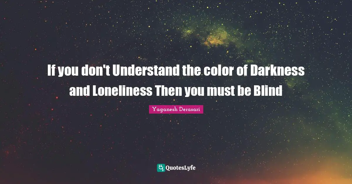 Phylosophy Quotes: "If you don't Understand the color of Darkness and Loneliness Then you must be Blind"