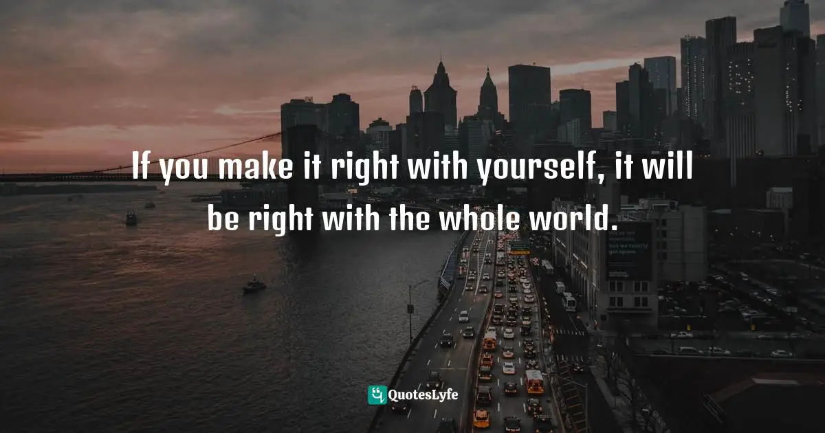 If you make it right with yourself, it will be right with the whole world.