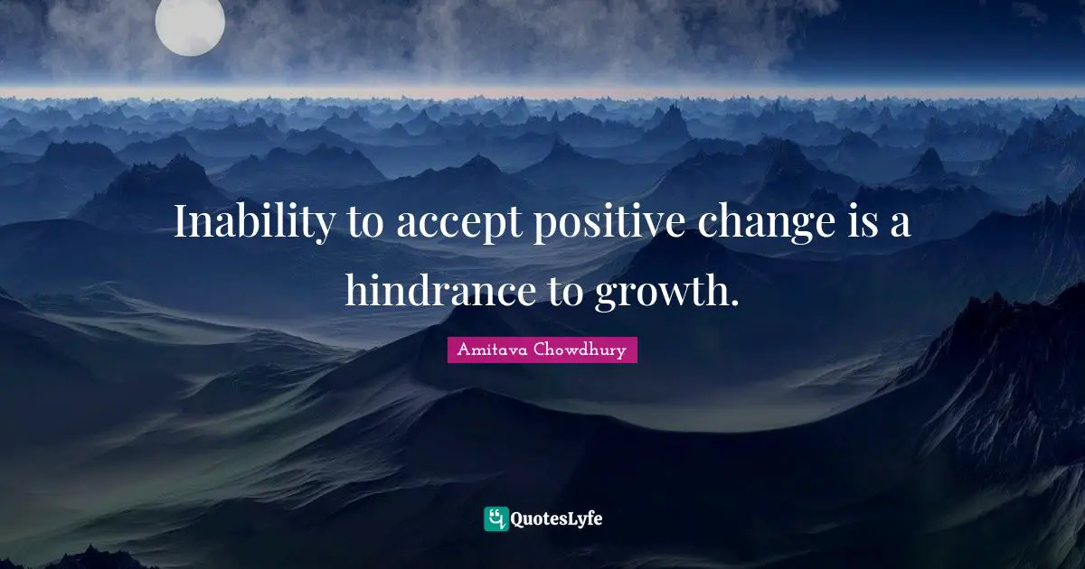Inability to accept positive change is a hindrance to growth.