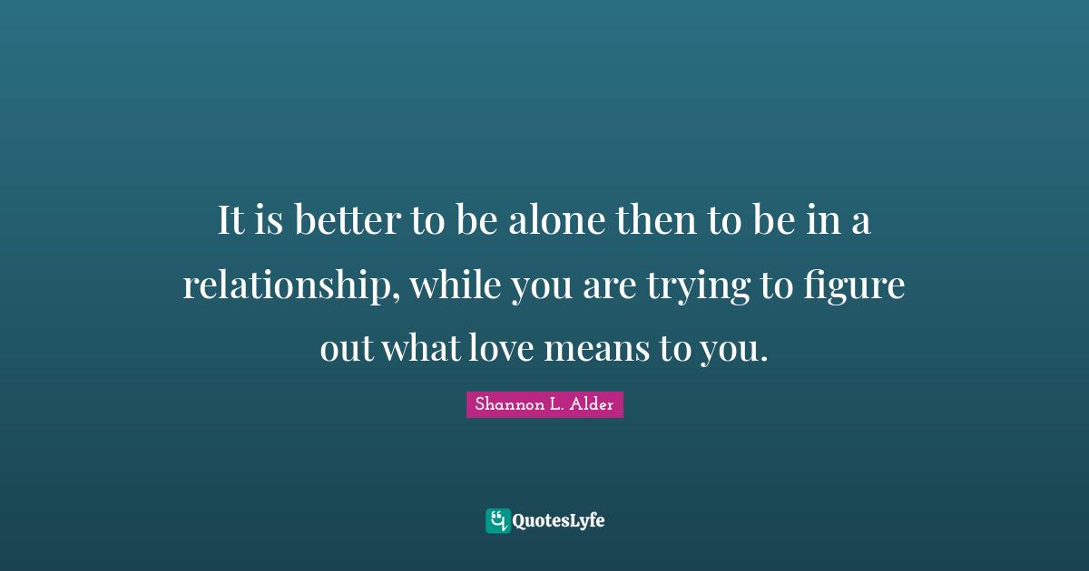 Couples Quotes: "It is better to be alone then to be in a relationship, while you are trying to figure out what love means to you."