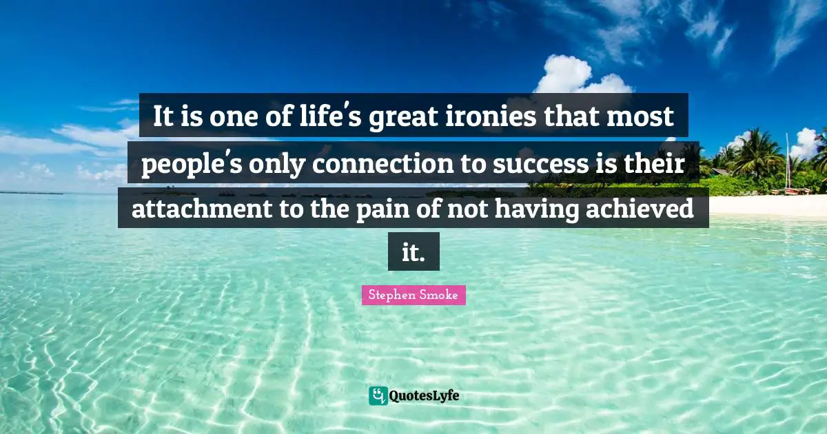 It is one of life's great ironies that most people's only connection to success is their attachment to the pain of not having achieved it.