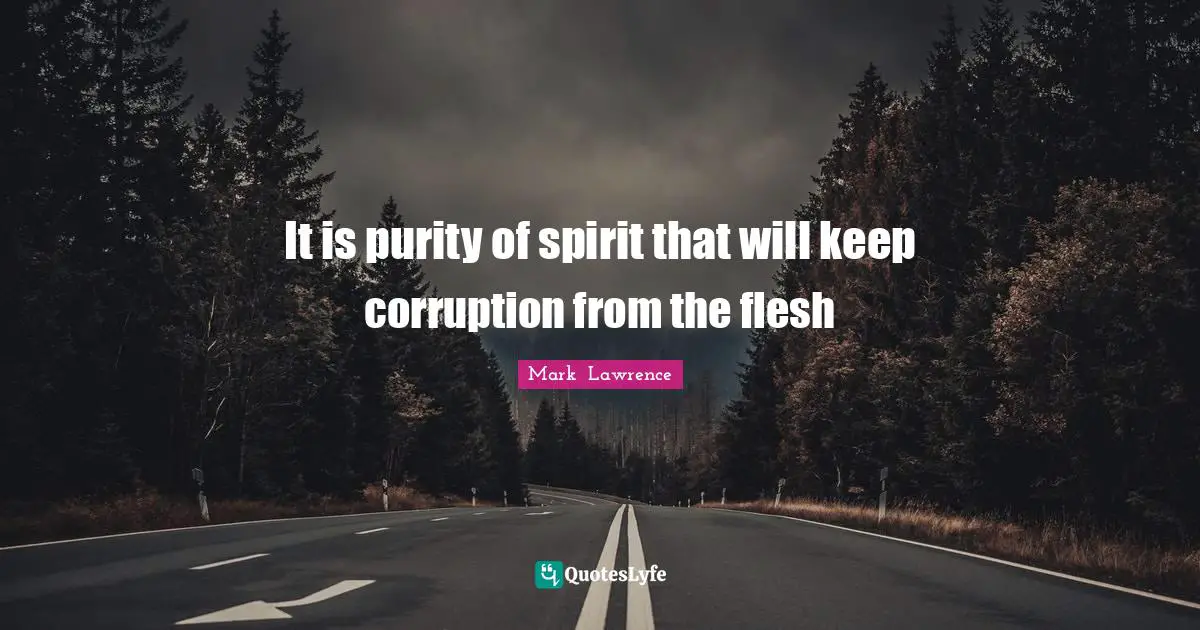 It is purity of spirit that will keep corruption from the flesh