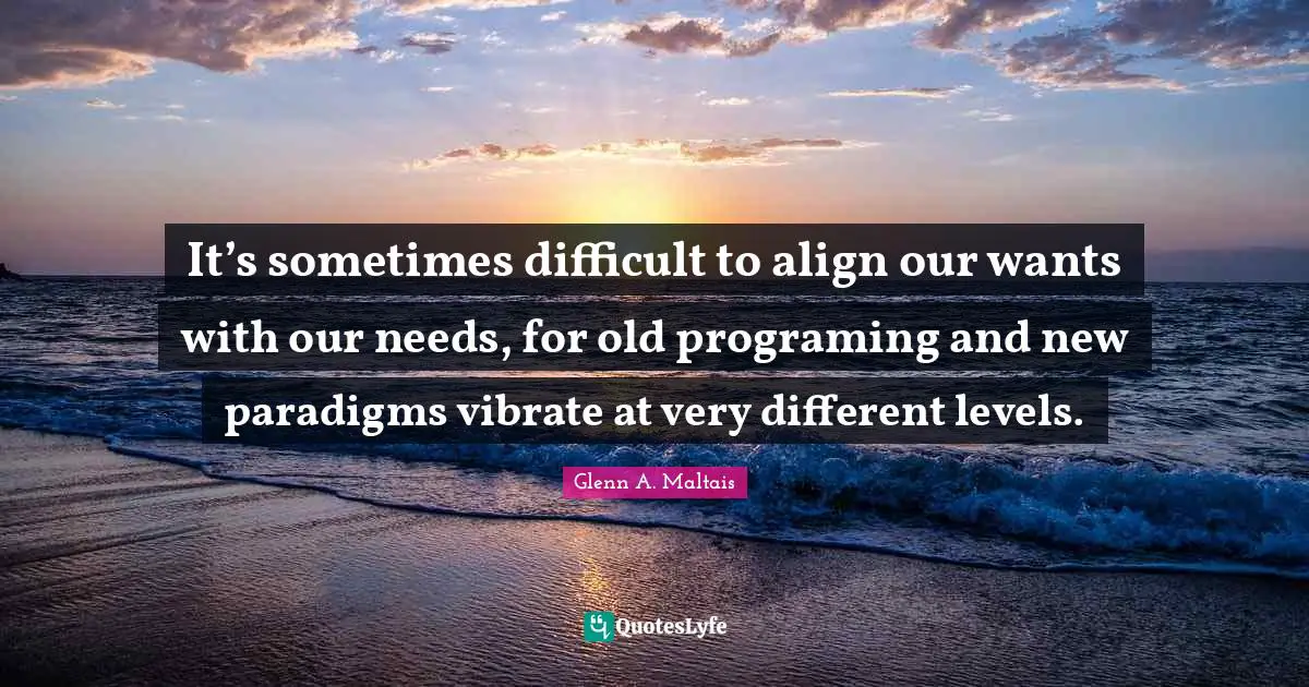 It’s sometimes difficult to align our wants with our needs, for old programing and new paradigms vibrate at very different levels.
