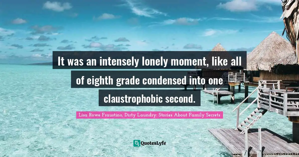 It was an intensely lonely moment, like all of eighth grade condensed into one claustrophobic second.