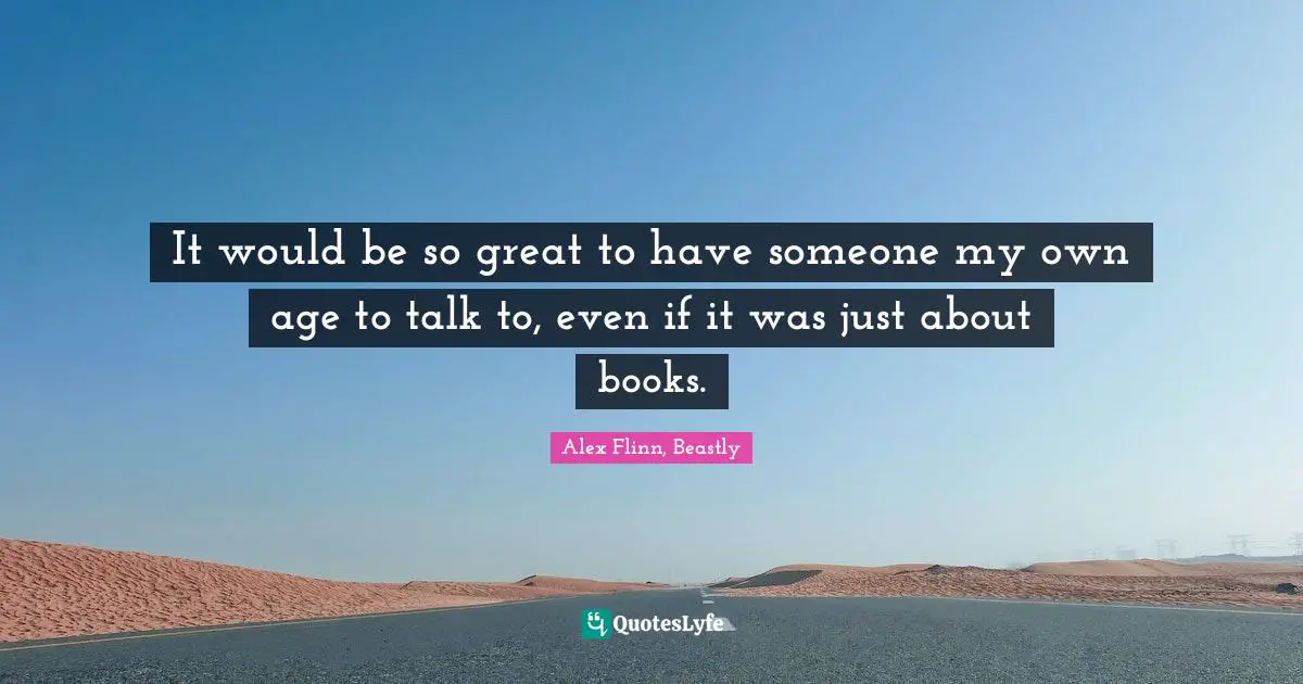 Alex Flinn Quotes: "It would be so great to have someone my own age to talk to, even if it was just about books."