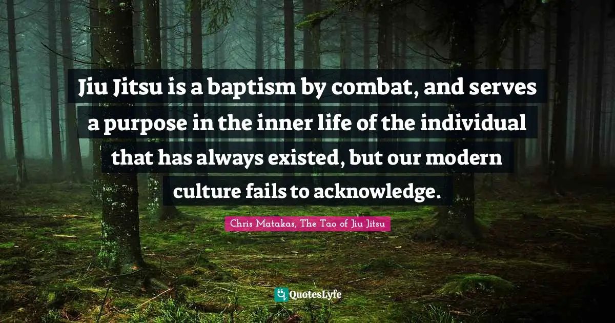 Jiu Jitsu is a baptism by combat, and serves a purpose in the inner life of the individual that has always existed, but our modern culture fails to acknowledge.