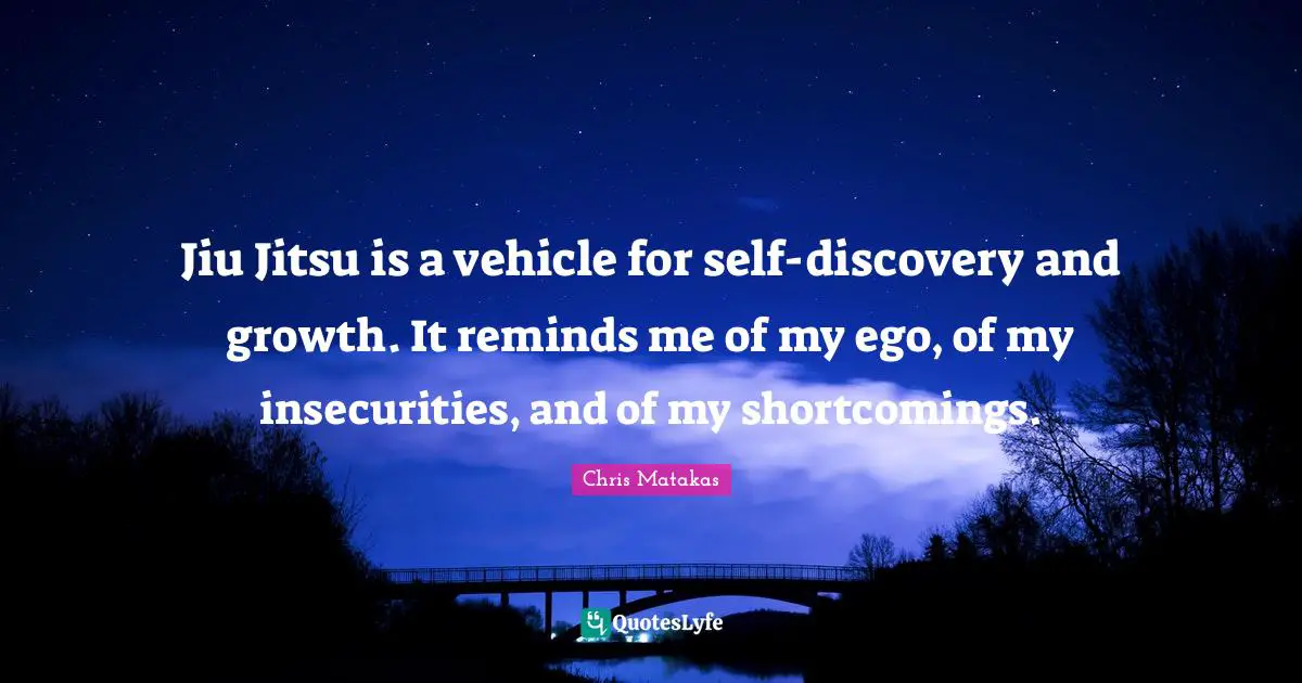 Jiu Jitsu is a vehicle for self-discovery and growth. It reminds me of my ego, of my insecurities, and of my shortcomings.