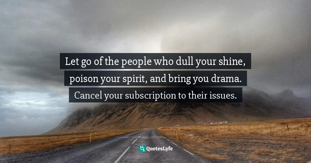 Let go of the people who dull your shine, poison your spirit, and bring you drama. Cancel your subscription to their issues.