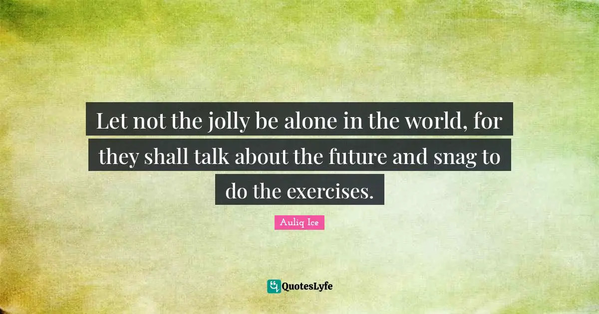 Let not the jolly be alone in the world, for they shall talk about the future and snag to do the exercises.