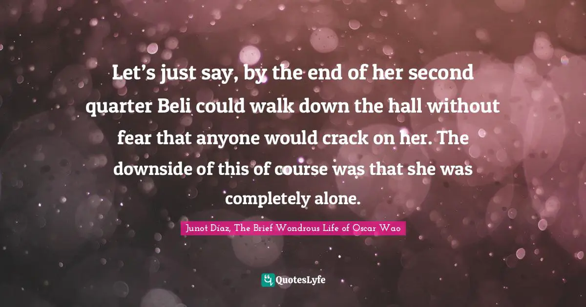 Let’s just say, by the end of her second quarter Beli could walk down the hall without fear that anyone would crack on her. The downside of this of course was that she was completely alone.