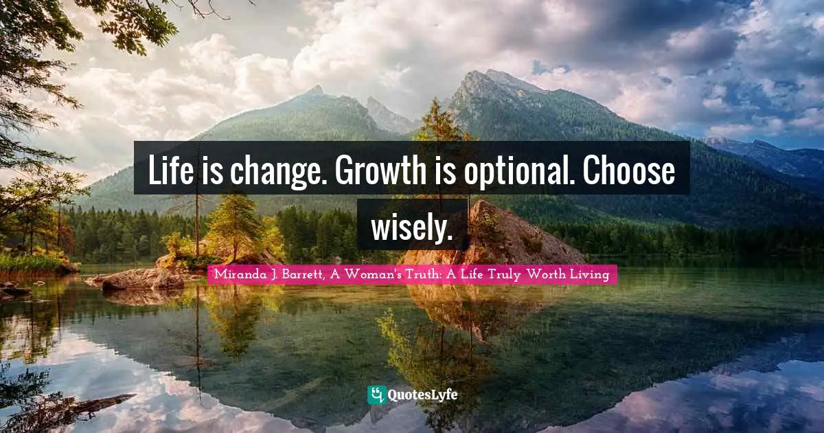 Life is change. Growth is optional. Choose wisely.