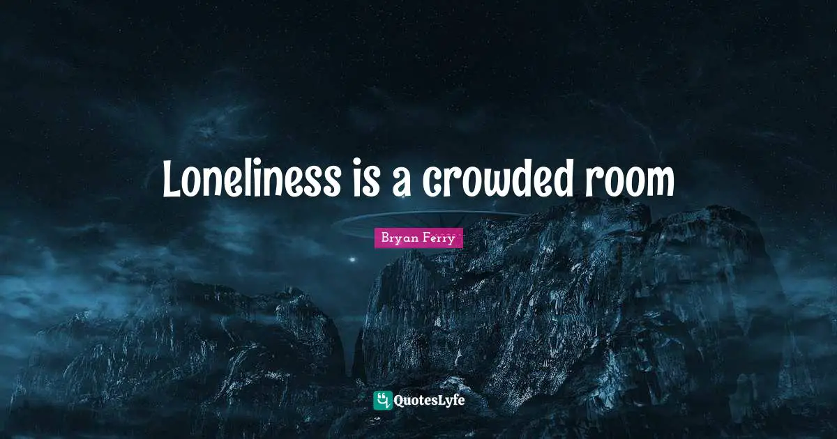 Loneliness is a crowded room