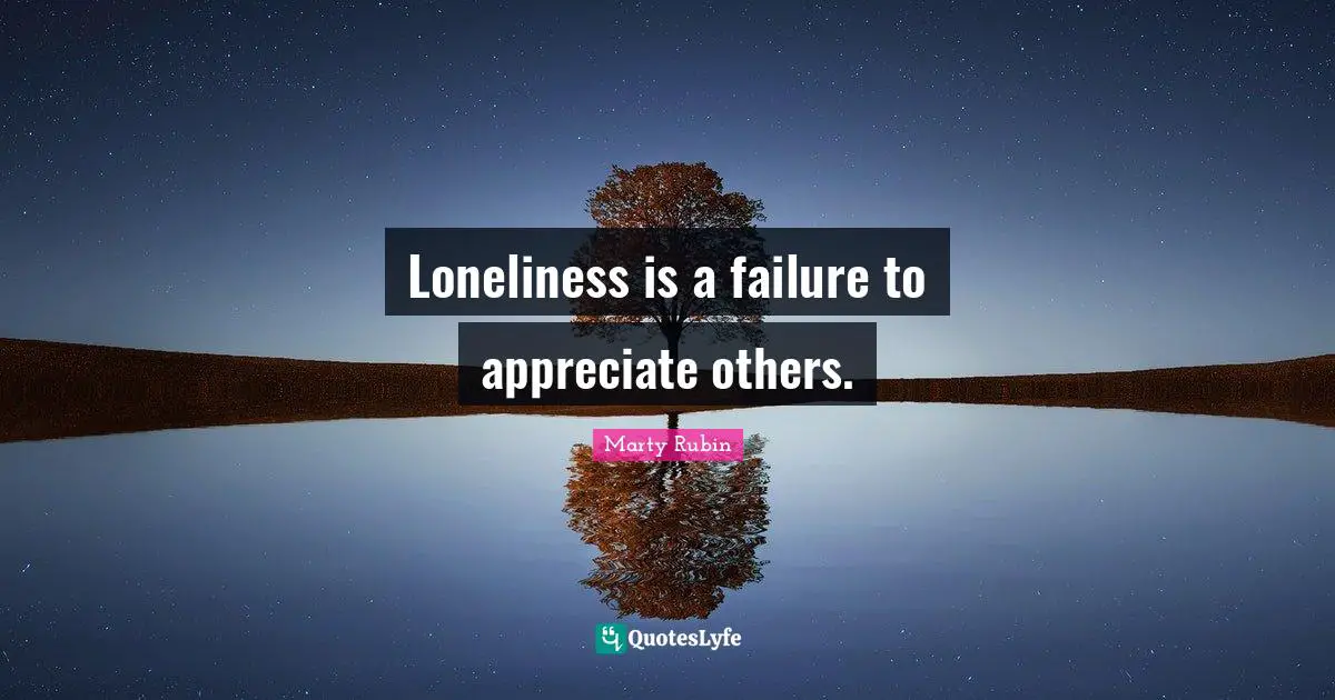 Loneliness is a failure to appreciate others.
