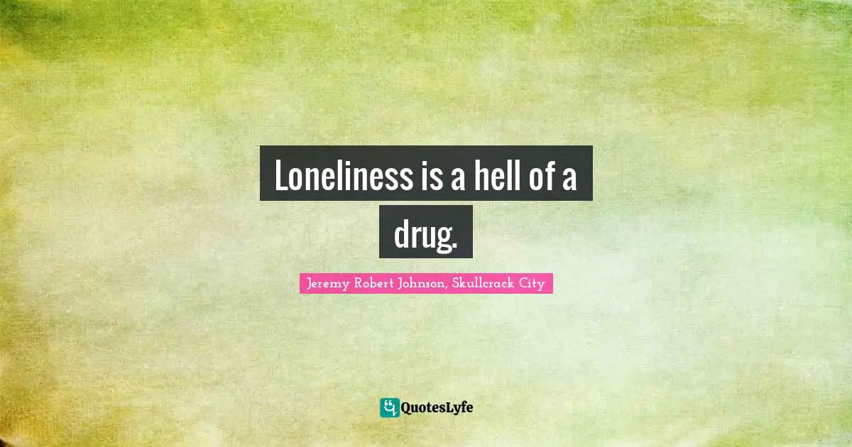 Loneliness is a hell of a drug.