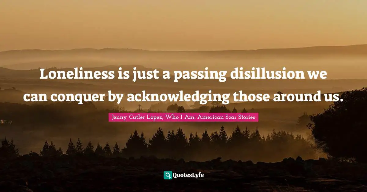 Loneliness is just a passing disillusion we can conquer by acknowledging those around us.