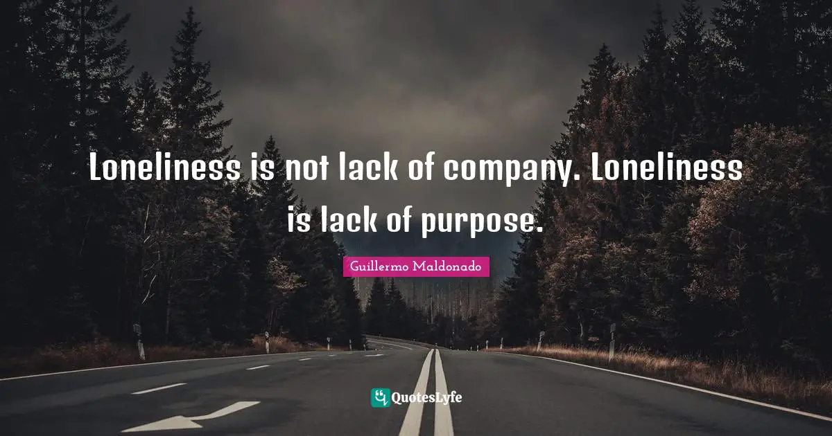 Loneliness is not lack of company. Loneliness is lack of purpose.
