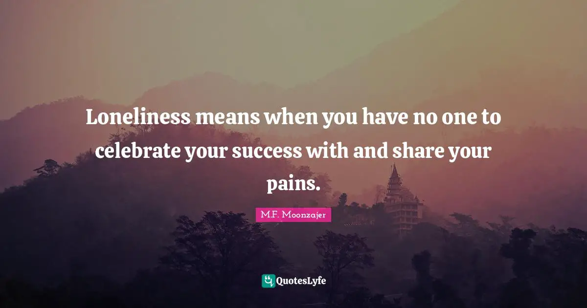 Loneliness means when you have no one to celebrate your success with and share your pains.