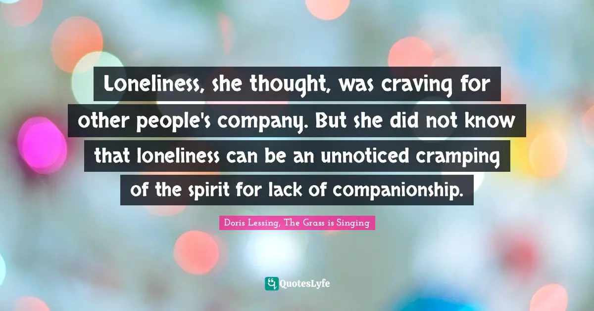 Loneliness, she thought, was craving for other people's company. But she did not know that loneliness can be an unnoticed cramping of the spirit for lack of companionship.