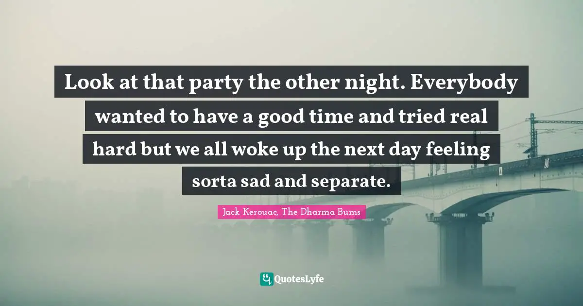 Look at that party the other night. Everybody wanted to have a good time and tried real hard but we all woke up the next day feeling sorta sad and separate.