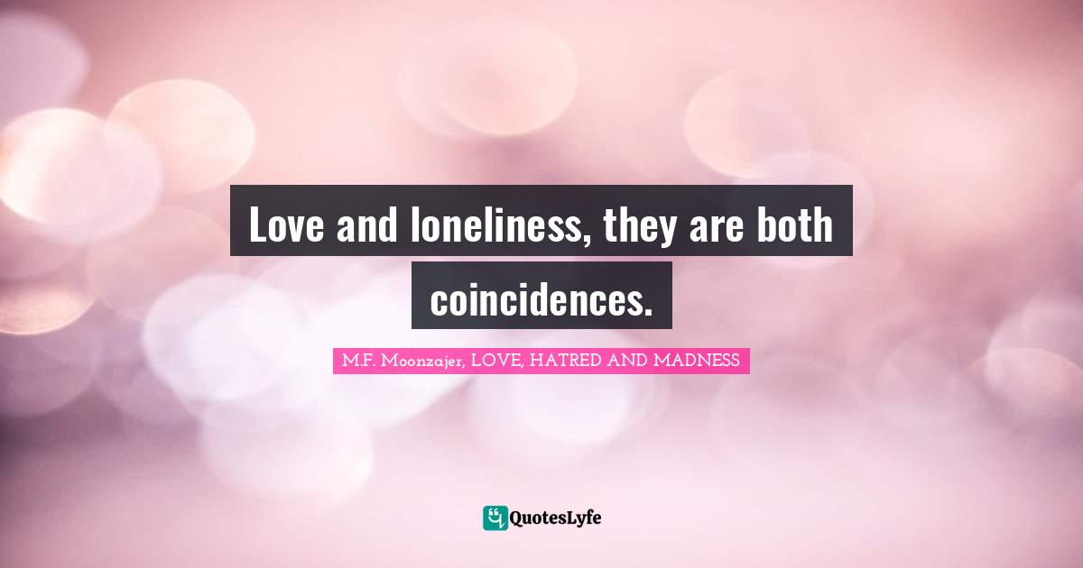 M.F. Moonzajer, LOVE, HATRED AND MADNESS Quotes: Love and loneliness, they are both coincidences.