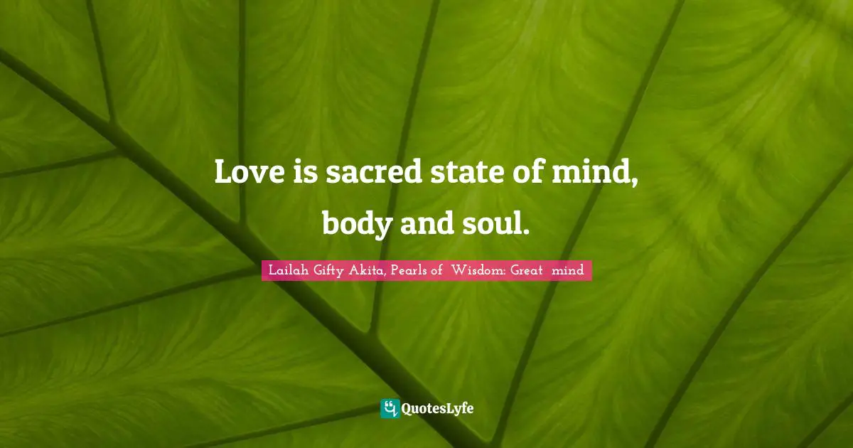 Love is sacred state of mind, body and soul.