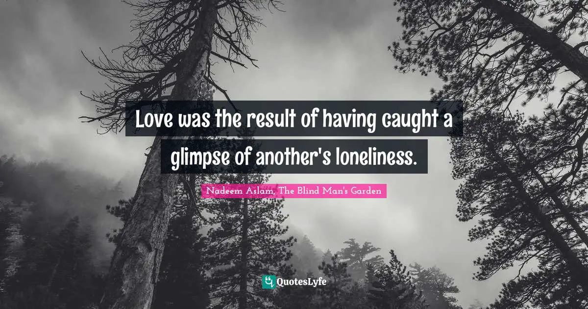 Love was the result of having caught a glimpse of another's loneliness.