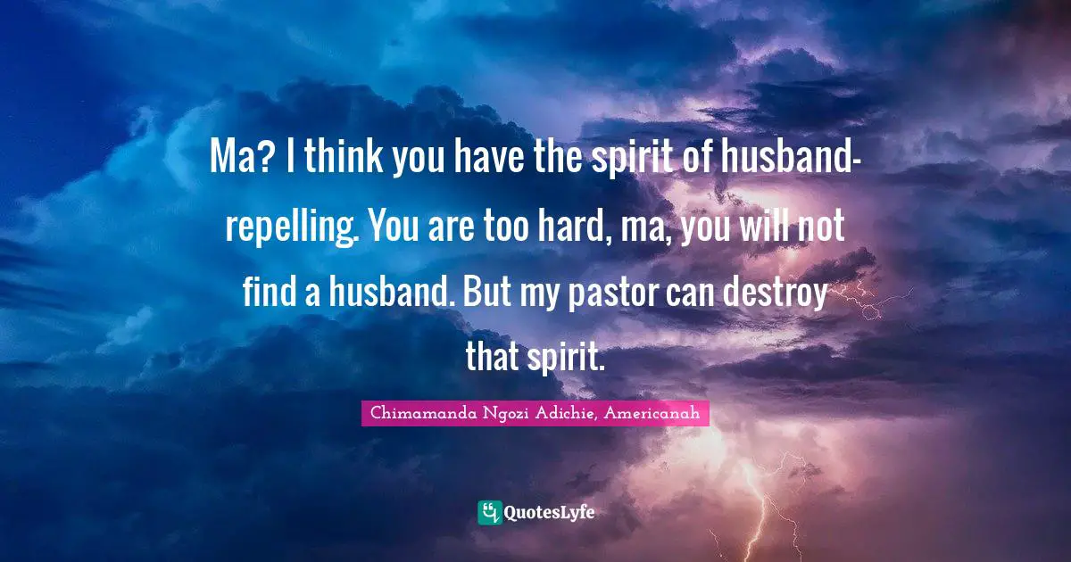 Ma? I think you have the spirit of husband-repelling. You are too hard, ma, you will not find a husband. But my pastor can destroy that spirit.