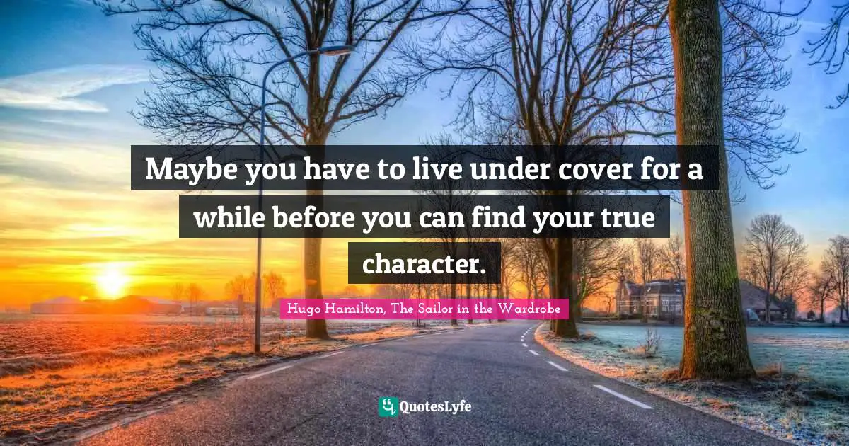 Maybe you have to live under cover for a while before you can find your true character.