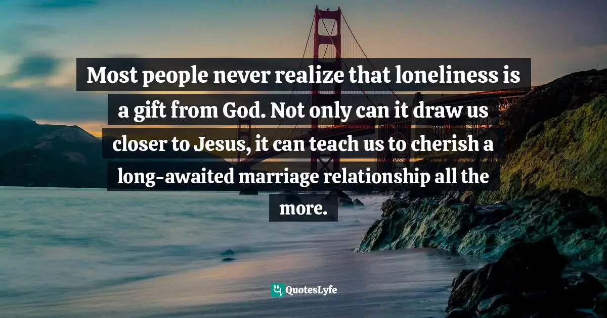 Eric Ludy Quotes: "Most people never realize that loneliness is a gift from God. Not only can it draw us closer to Jesus, it can teach us to cherish a long-awaited marriage relationship all the more."