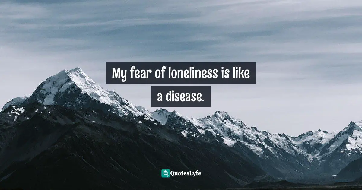 My fear of loneliness is like a disease.