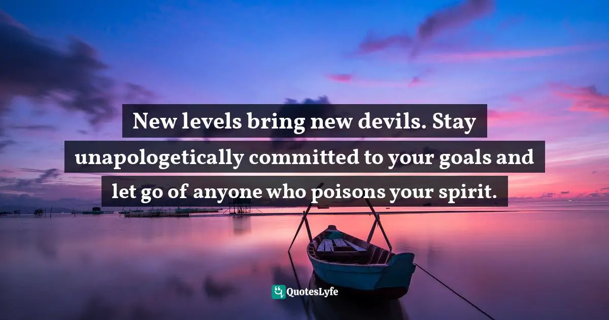 New levels bring new devils. Stay unapologetically committed to your goals and let go of anyone who poisons your spirit.