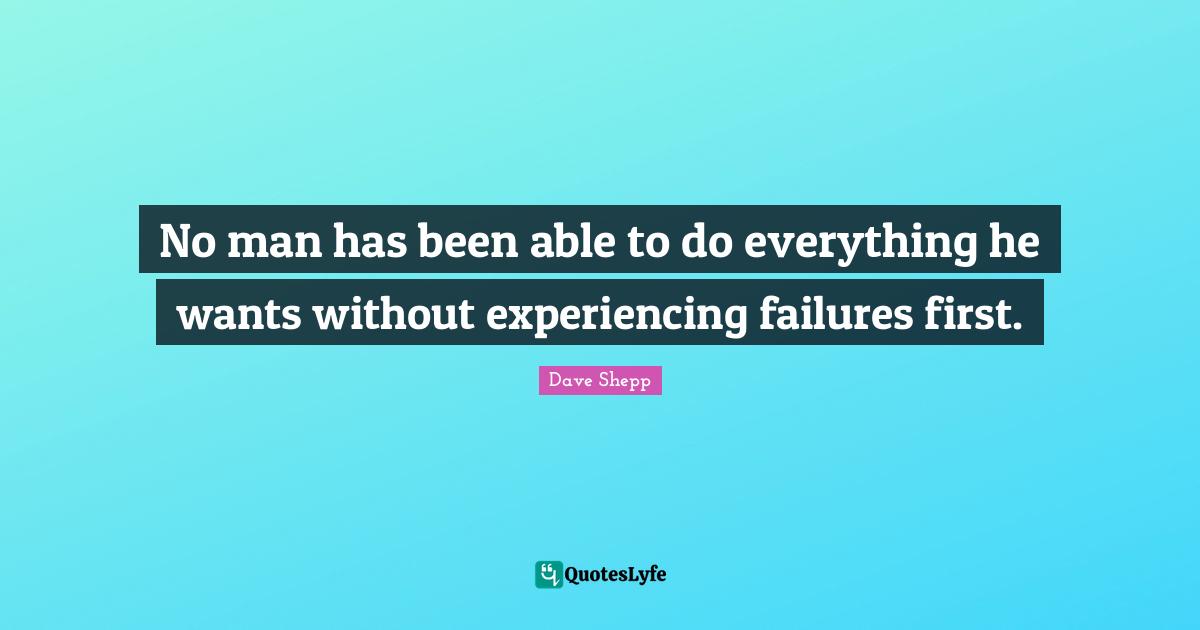 No man has been able to do everything he wants without experiencing failures first.