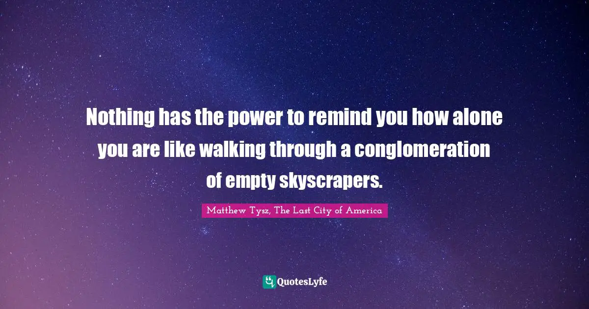 Nothing has the power to remind you how alone you are like walking through a conglomeration of empty skyscrapers.