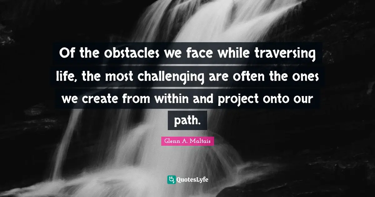 Of the obstacles we face while traversing life, the most challenging are often the ones we create from within and project onto our path.