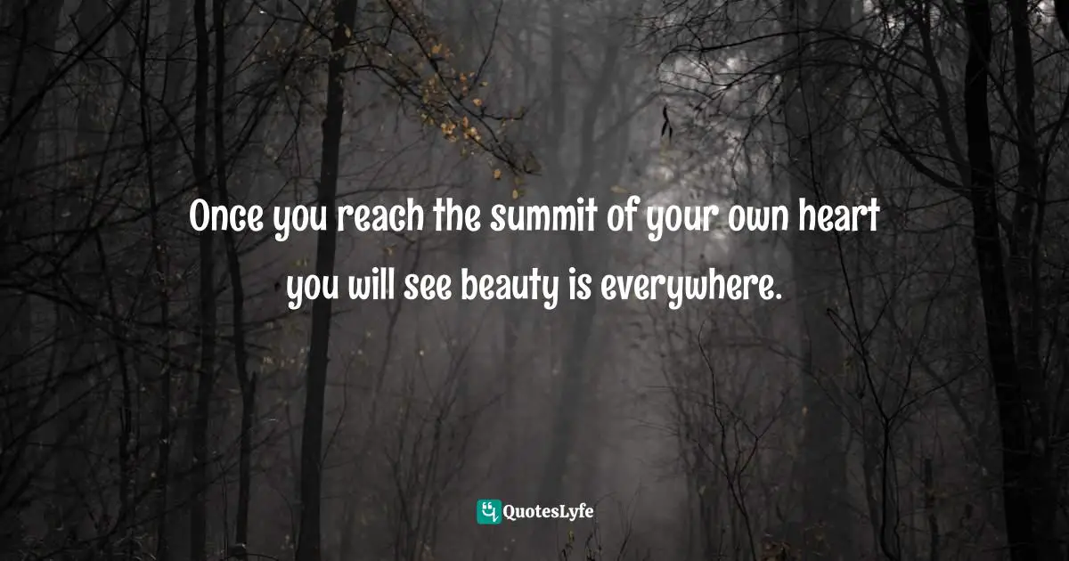 Once you reach the summit of your own heart you will see beauty is everywhere.