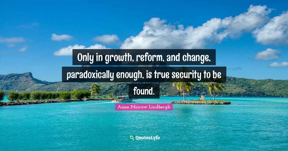 Only in growth, reform, and change, paradoxically enough, is true security to be found.