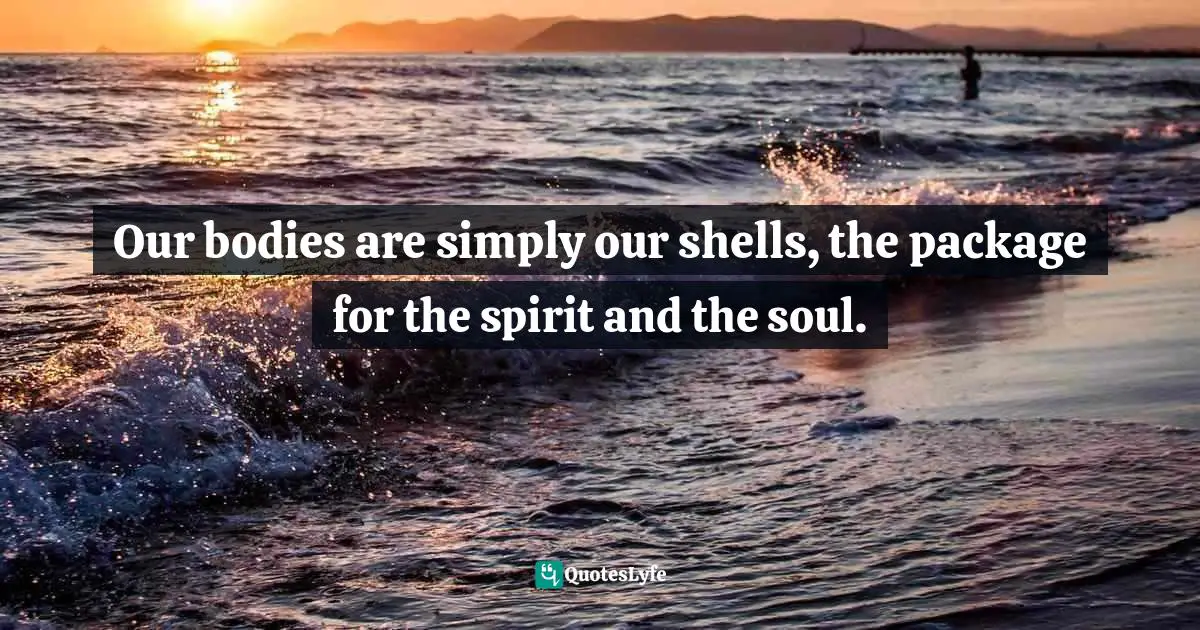 Eric Samuel Timm Quotes: "Our bodies are simply our shells, the package for the spirit and the soul."