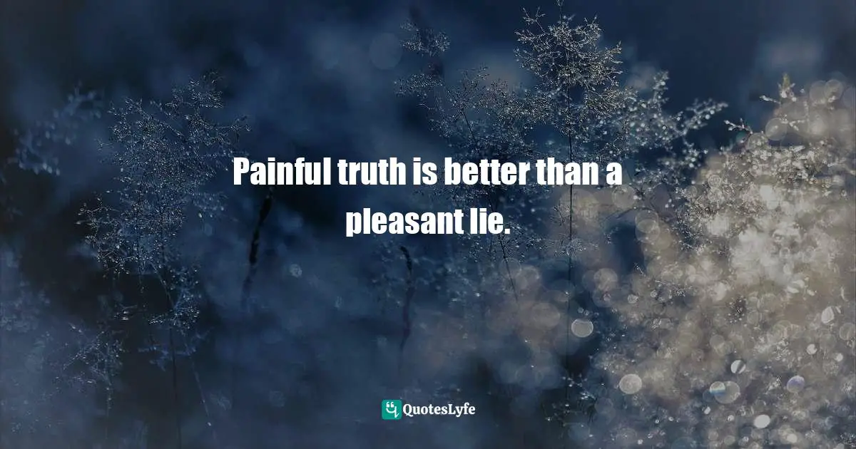 Painful truth is better than a pleasant lie.