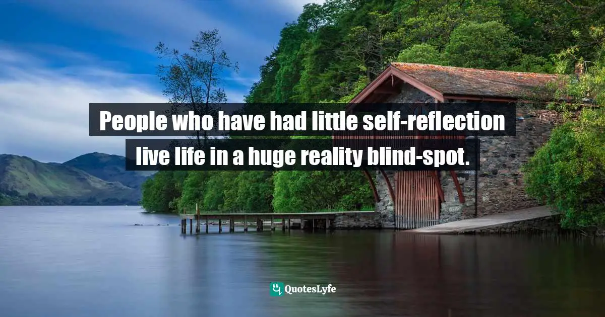 People who have had little self-reflection live life in a huge reality blind-spot.