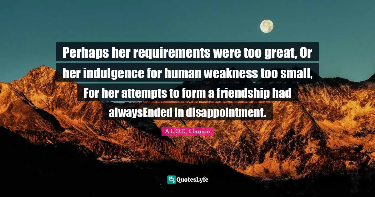 Perhaps her requirements were too great, Or her indulgence for human weakness too small, For her attempts to form a friendship had alwaysEnded in disappointment.