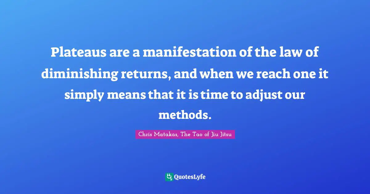 Plateaus are a manifestation of the law of diminishing returns, and when we reach one it simply means that it is time to adjust our methods.