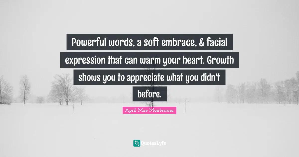 April Mae Monterrosa Quotes: "Powerful words, a soft embrace, & facial expression that can warm your heart. Growth shows you to appreciate what you didn't before."