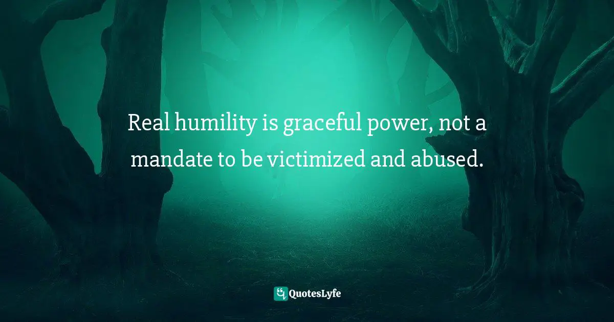 Real humility is graceful power, not a mandate to be victimized and abused.