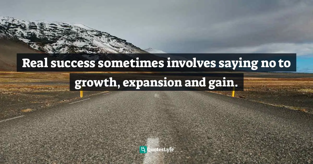 Real success sometimes involves saying no to growth, expansion and gain.