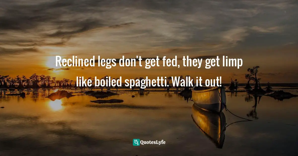 Reclined legs don't get fed, they get limp like boiled spaghetti. Walk it out!