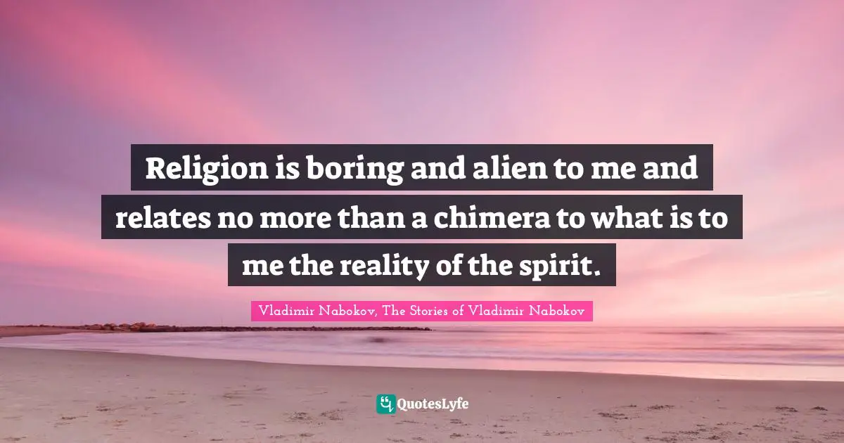 Vladimir Nabokov, The Stories Of Vladimir Nabokov Quotes: "Religion is boring and alien to me and relates no more than a chimera to what is to me the reality of the spirit."