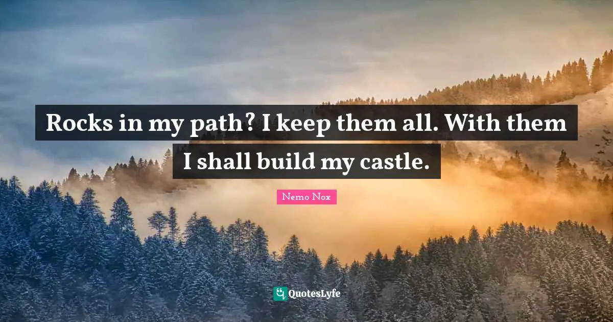 Rocks in my path? I keep them all. With them I shall build my castle.