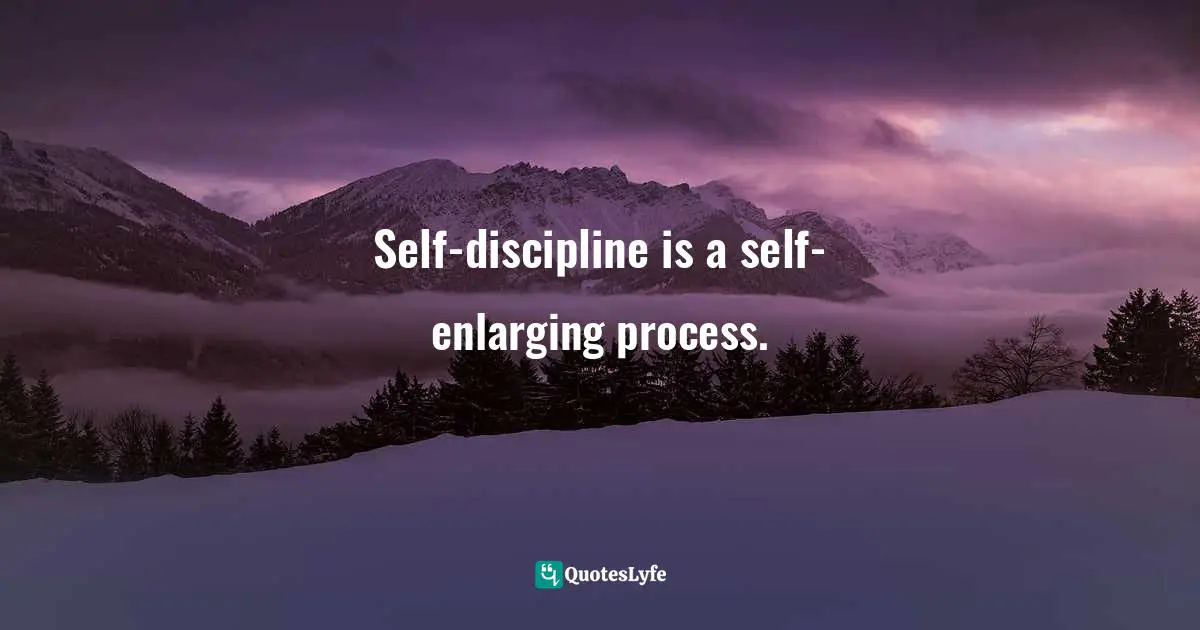 Self-discipline is a self-enlarging process.