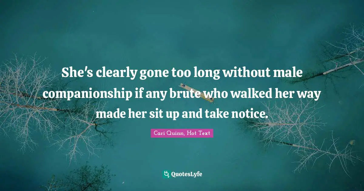 She's clearly gone too long without male companionship if any brute who walked her way made her sit up and take notice.